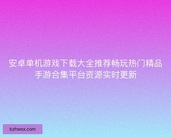 安卓单机游戏下载大全推荐畅玩热门精品手游合集平台资源实时更新