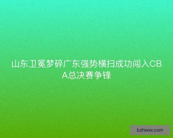 山东卫冕梦碎广东强势横扫成功闯入CBA总决赛争锋