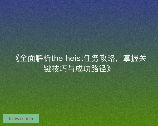 《全面解析the heist任务攻略，掌握关键技巧与成功路径》