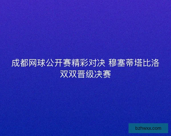 成都网球公开赛精彩对决 穆塞蒂塔比洛双双晋级决赛