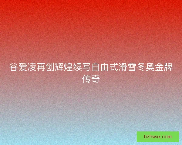 谷爱凌再创辉煌续写自由式滑雪冬奥金牌传奇